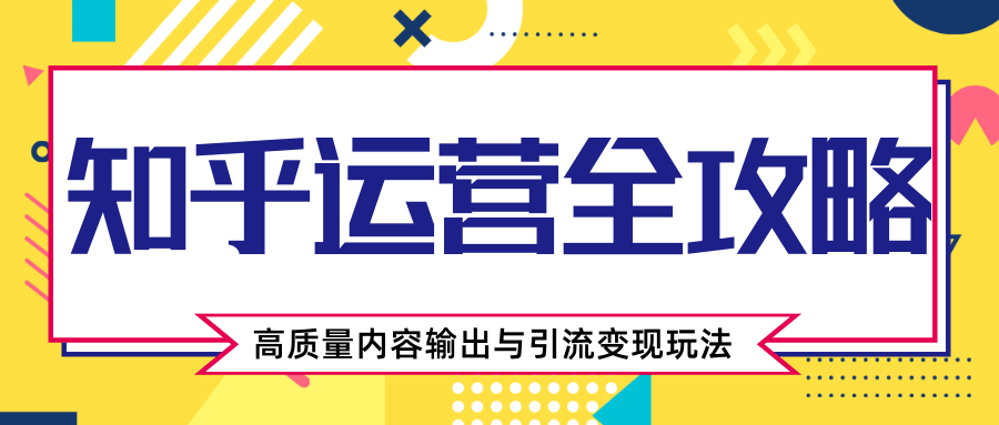 知乎运营全攻略，涨盐值最快的方法，高质量内容输出与引流变现玩法（共3节视频）- 副业 - 兼职-冷颜学社