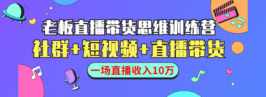 直播带货思维训练营：社群+短视频+直播带货：一场直播收入10万- 副业 - 兼职-冷颜学社