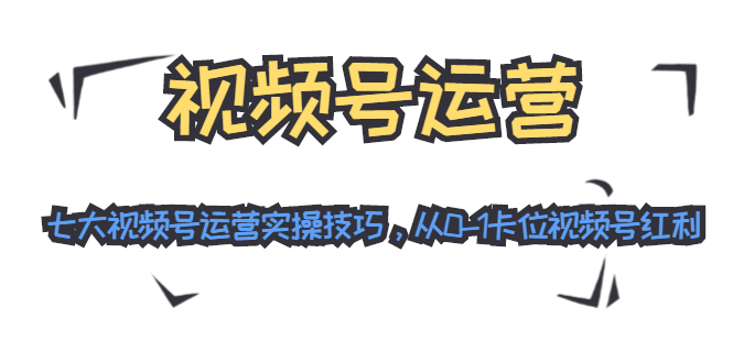 视频号运营：七大视频号运营实操技巧，从0-1卡位视频号红利- 副业 - 兼职-冷颜学社