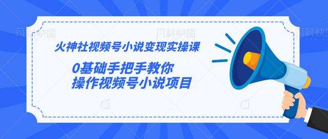 火神社视频号小说变现实操课：0基础手把手教你操作视频号小说项目- 副业 - 兼职-冷颜学社