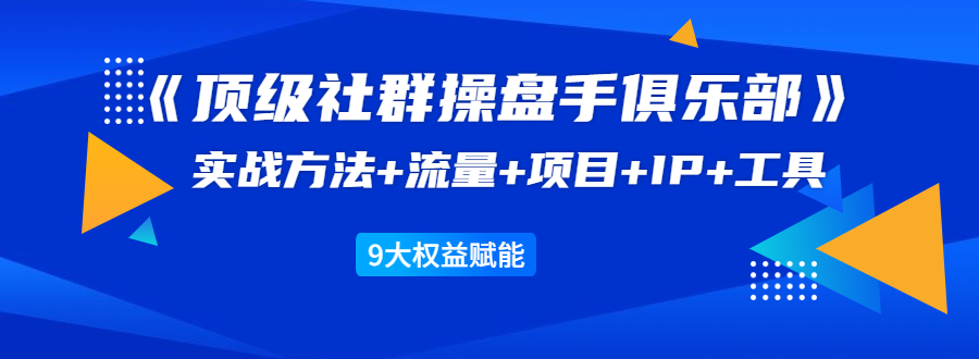 《顶级社群操盘手俱乐部》实战方法+流量+项目+IP+工具 9大权益赋能- 副业 - 兼职-冷颜学社