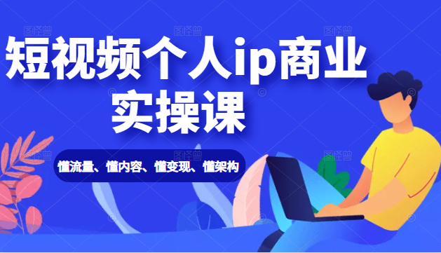 短视频个人ip商业实操课： 懂流量、懂内容、懂变现、懂架构（价值999元）- 副业 - 兼职-冷颜学社