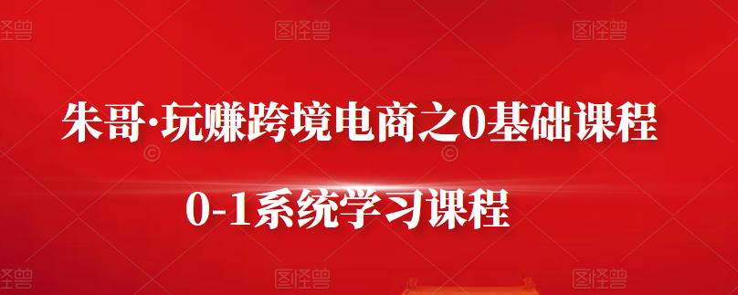 朱哥·玩赚跨境电商之0基础课程，0-1系统学习课程- 副业 - 兼职-冷颜学社
