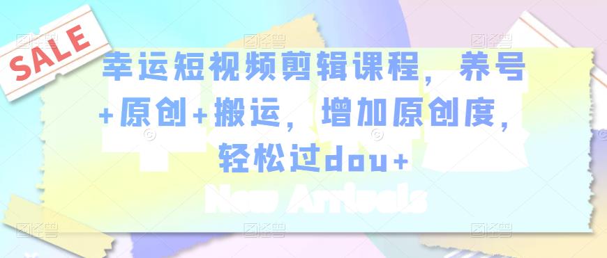 幸运短视频剪辑课程，养号+原创+搬运，增加原创度，轻松过dou+- 副业 - 兼职-冷颜学社