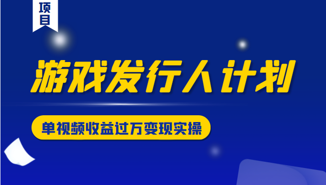游戏发行人计划变现实操项目，单视频收益过万（34节视频课）- 副业 - 兼职-冷颜学社