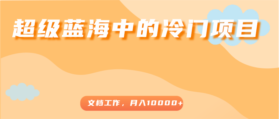 超级蓝海中的冷门项目，文档工作，好玩又赚钱，月入10000+- 副业 - 兼职-冷颜学社