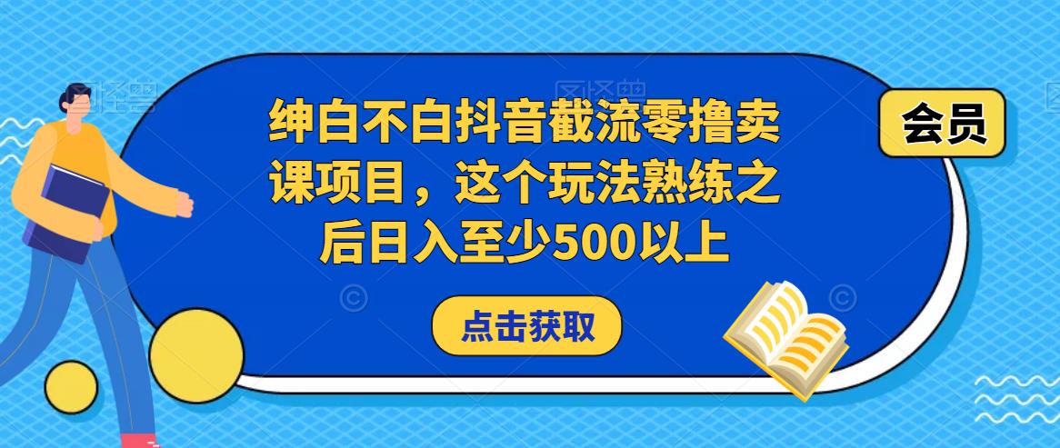 绅白不白抖音截流零撸卖课项目，这个玩法熟练之后日入至少500以上- 副业 - 兼职-冷颜学社