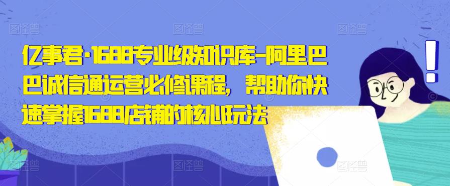 亿事君·1688专业级知识库-阿里巴巴诚信通运营必修课程，帮助你快速掌握1688店铺的核心玩法- 副业 - 兼职-冷颜学社