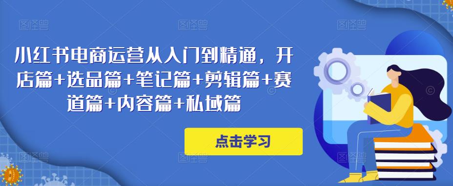 小红书电商运营从入门到精通，开店篇+选品篇+笔记篇+剪辑篇+赛道篇+内容篇+私域篇- 副业 - 兼职-冷颜学社