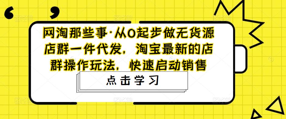 网淘那些事·从0起步做无货源店群一件代发，淘宝最新的店群操作玩法，快速启动销售- 副业 - 兼职-冷颜学社