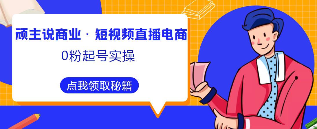 顽主说商业·短视频直播电商0粉起号实操，超800分钟超强实操干活，高效时间、快速落地拿成果- 副业 - 兼职-冷颜学社