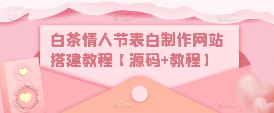 白茶情人节表白制作网站搭建教程【源码+教程】- 副业 - 兼职-冷颜学社
