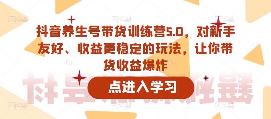抖音养生号带货训练营5.0，对新手友好、收益更稳定的玩法，让你带货收益爆炸- 副业 - 兼职-冷颜学社