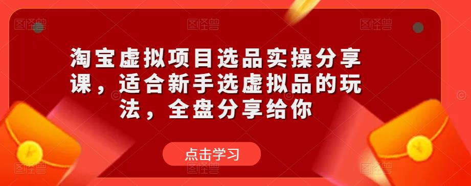 淘宝虚拟项目选品实操分享课，适合新手选虚拟品的玩法，全盘分享给你- 副业 - 兼职-冷颜学社