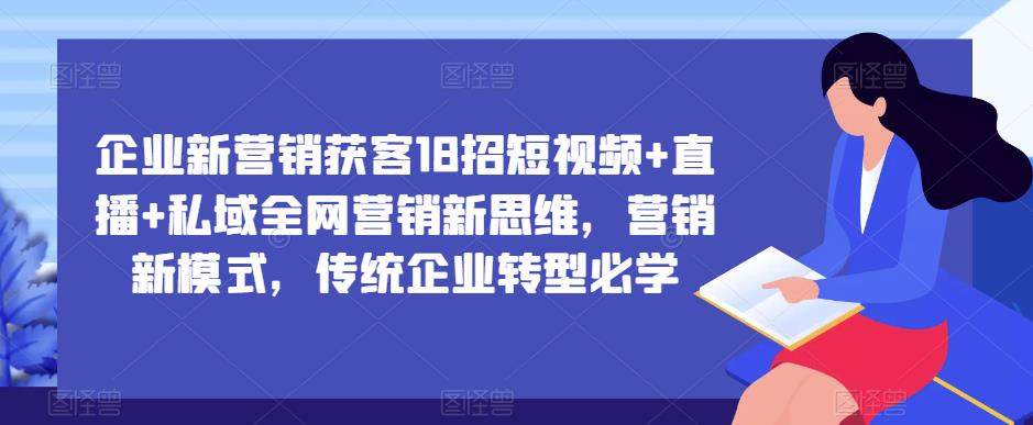 企业新营销获客18招短视频+直播+私域全网营销新思维，营销新模式，传统企业转型必学- 副业 - 兼职-冷颜学社