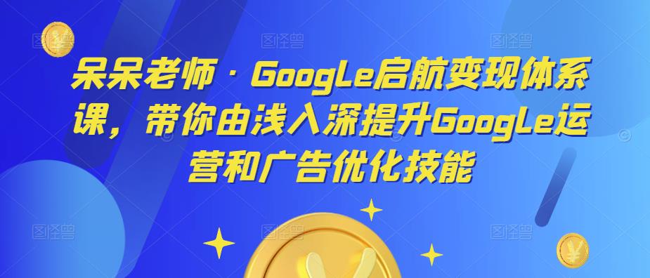 呆呆老师·Google启航变现体系课，带你由浅入深提升Google运营和广告优化技能- 副业 - 兼职-冷颜学社