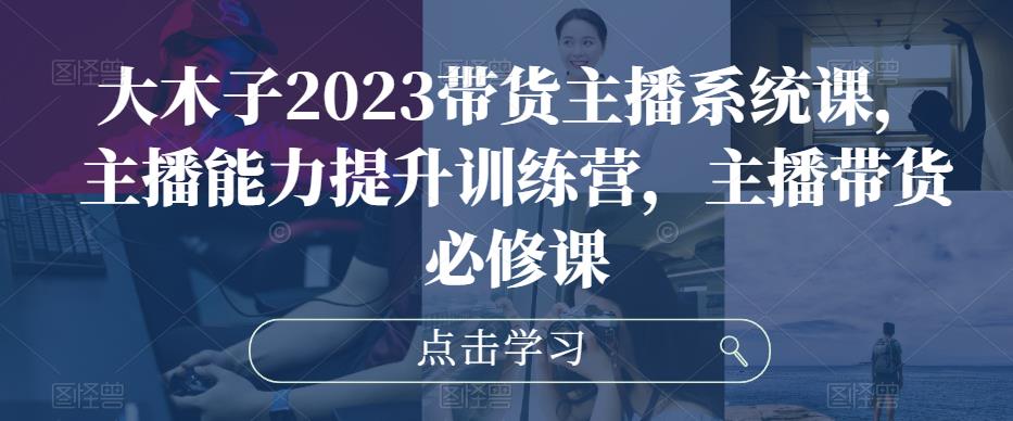 大木子2023带货主播系统课，主播能力提升训练营，主播带货必修课- 副业 - 兼职-冷颜学社