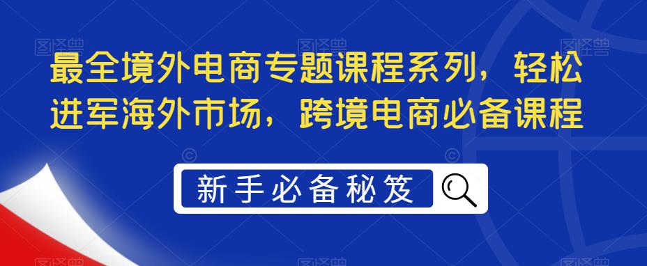 最全境外电商专题课程系列，轻松进军海外市场，跨境电商必备课程- 副业 - 兼职-冷颜学社