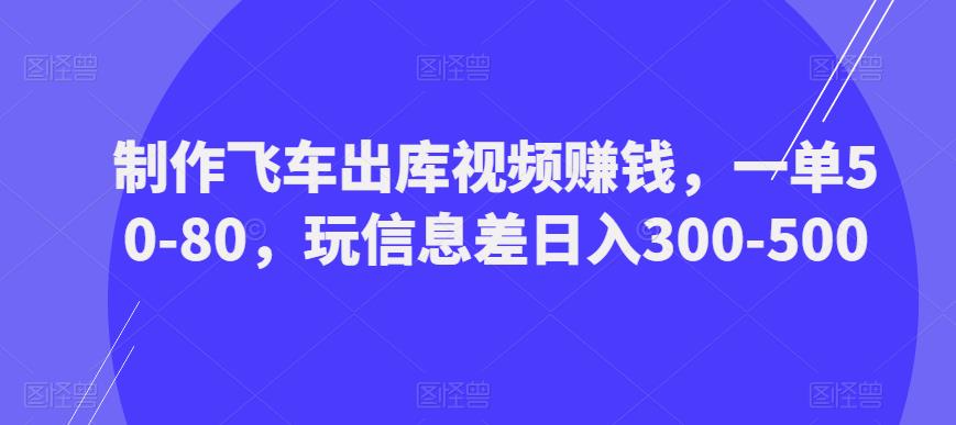 制作飞车出库视频赚钱，一单50-80，玩信息差日入300-500- 副业 - 兼职-冷颜学社