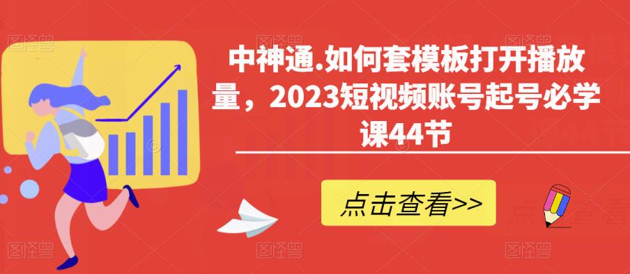 中神通.如何套模板打开播放量，2023短视频账号起号必学课44节（送钩子模板和文档资料）- 副业 - 兼职-冷颜学社