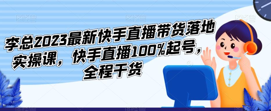 李总2023最新快手直播带货落地实操课，快手直播100%起号，全程干货- 副业 - 兼职-冷颜学社