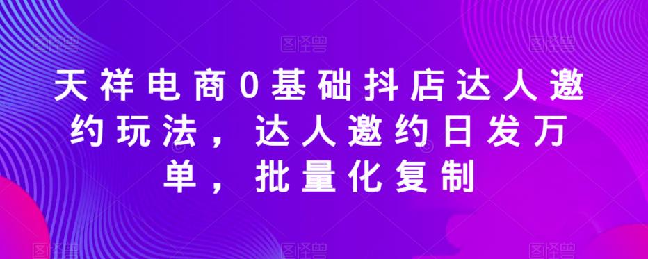 天祥电商0基础抖店达人邀约玩法，达人邀约日发万单，批量化复制- 副业 - 兼职-冷颜学社