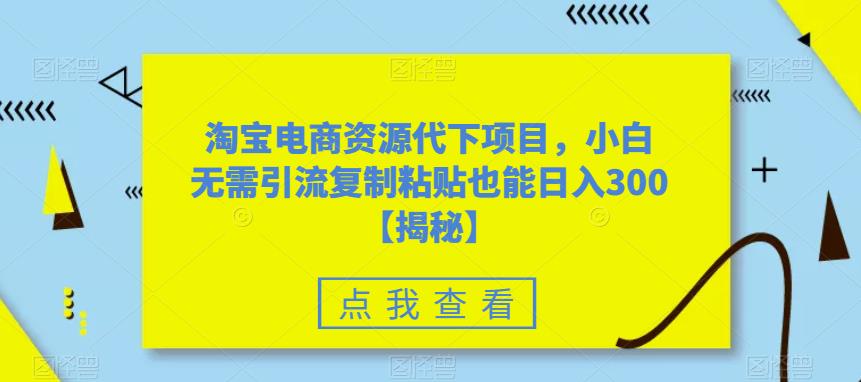 淘宝电商资源代下项目，小白无需引流复制粘贴也能日入300＋【揭秘】- 副业 - 兼职-冷颜学社