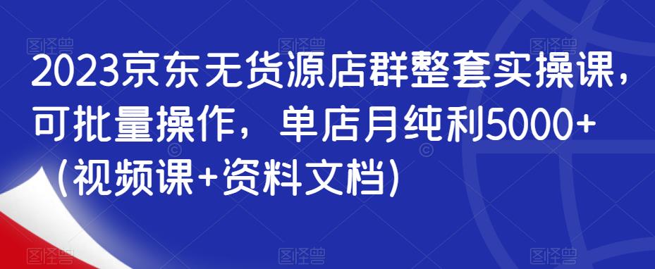 2023京东无货源店群整套实操课，可批量操作，单店月纯利5000+（视频课+资料文档）- 副业 - 兼职-冷颜学社