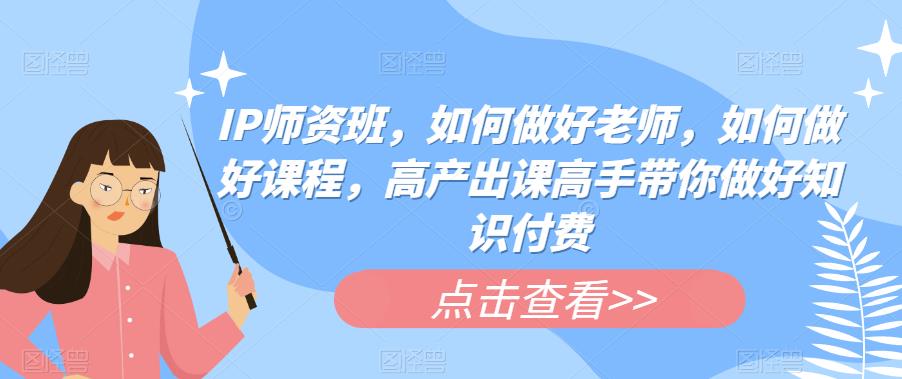 IP师资班，如何做好老师，如何做好课程，高产出课高手带你做好知识付费- 副业 - 兼职-冷颜学社