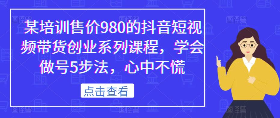 某培训售价980的抖音短视频带货创业系列课程，学会做号5步法，心中不慌- 副业 - 兼职-冷颜学社