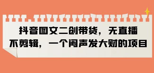 抖音图文二创带货，无直播，不剪辑，一个闷声发大财的项目【揭秘】- 副业 - 兼职-冷颜学社