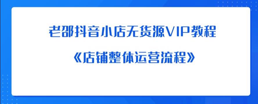 老邵抖音小店无货源VIP教程：《店铺整体运营流程》- 副业 - 兼职-冷颜学社