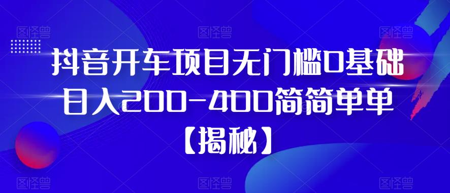 抖音开车项目，无门槛0基础日入200-400简简单单【揭秘】- 副业 - 兼职-冷颜学社