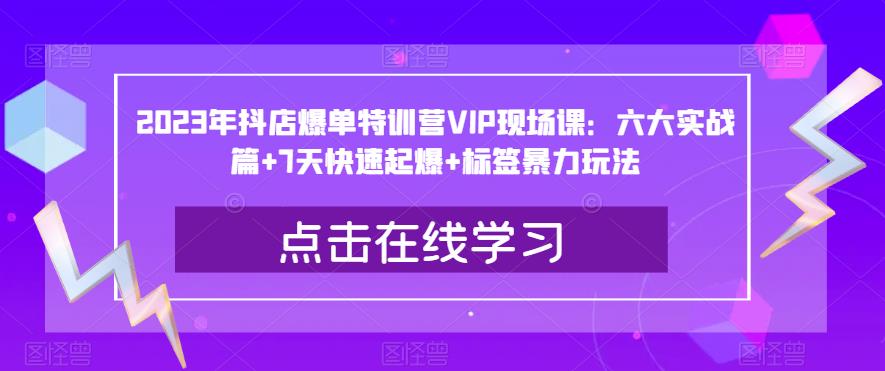 2023年抖店爆单特训营VIP现场课：六大实战篇+7天快速起爆+标签暴力玩法- 副业 - 兼职-冷颜学社