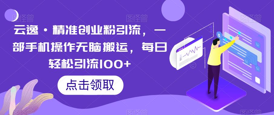 云逸·精准创业粉引流，一部手机操作无脑搬运，每日轻松引流100+- 副业 - 兼职-冷颜学社