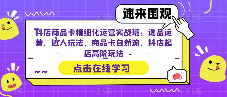 抖店商品卡精细化运营实战班：选品运营、达人玩法、商品卡自然流、抖店起店高阶玩法- 副业 - 兼职-冷颜学社
