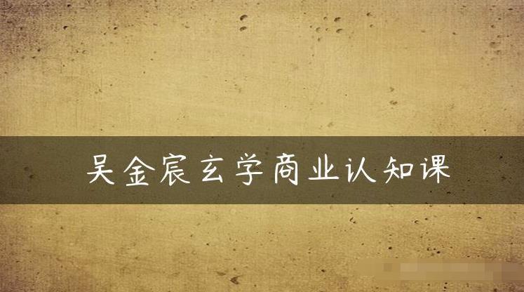 吴金宸玄学商业认知课，传统文化商业认知课- 副业 - 兼职-冷颜学社