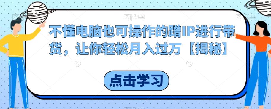 不懂电脑也可操作的蹭IP进行带货，让你轻松月入过万【揭秘】- 副业 - 兼职-冷颜学社