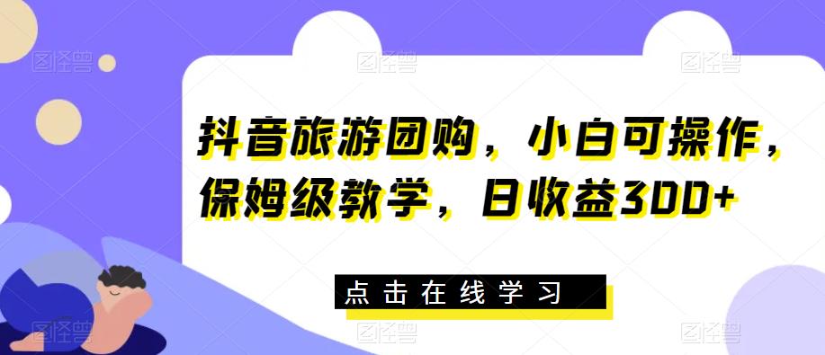 抖音旅游团购，小白可操作，保姆级教学，日收益300+【揭秘】- 副业 - 兼职-冷颜学社