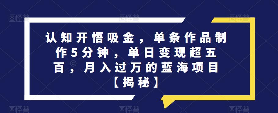认知开悟吸金，单条作品制作5分钟，单日变现超五百，月入过万的蓝海项目【揭秘】- 副业 - 兼职-冷颜学社