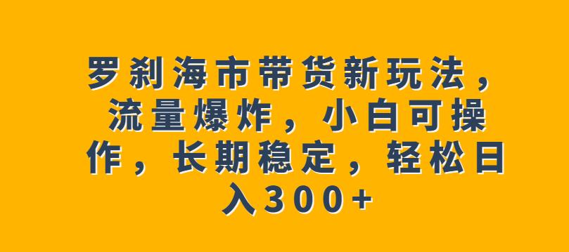 罗刹海市带货新玩法，流量爆炸，小白可操作，长期稳定，轻松日入300+【揭秘】- 副业 - 兼职-冷颜学社