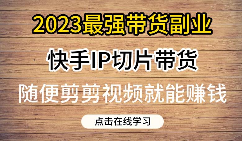 2023最强带货副业快手IP切片带货，门槛低，0粉丝也可以进行，随便剪剪视频就能赚钱- 副业 - 兼职-冷颜学社
