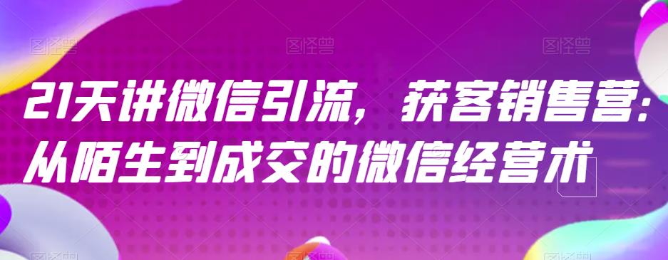 21天讲微信引流获客销售营，从陌生到成交的微信经营术- 副业 - 兼职-冷颜学社