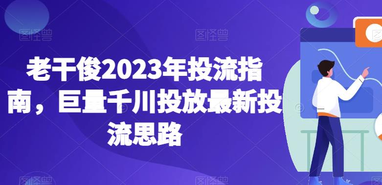 老干俊2023年投流指南，巨量千川投放最新投流思路- 副业 - 兼职-冷颜学社