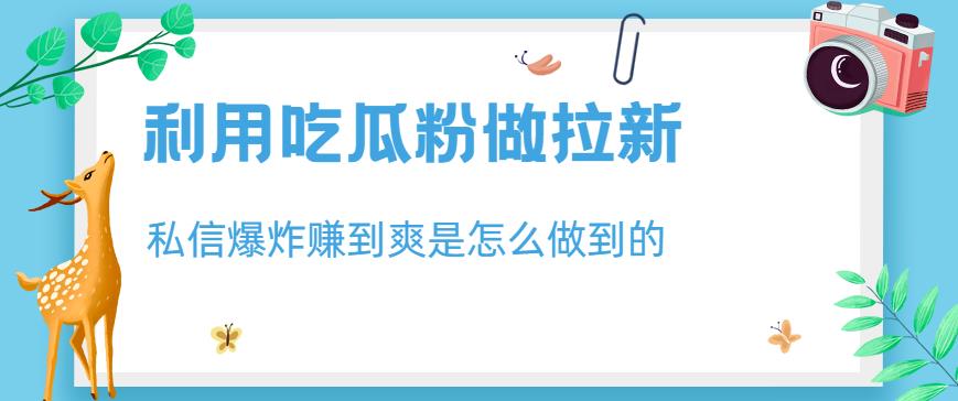 利用吃瓜粉做拉新，私信爆炸日入1000+赚到爽是怎么做到的【揭秘】- 副业 - 兼职-冷颜学社