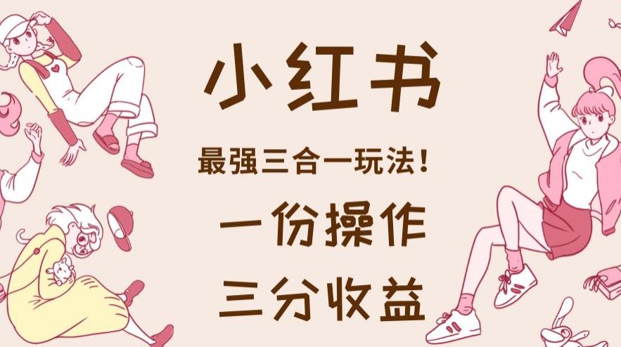 小红书最强三合一玩法，一份操作获得三份收益！【揭秘】- 副业 - 兼职-冷颜学社