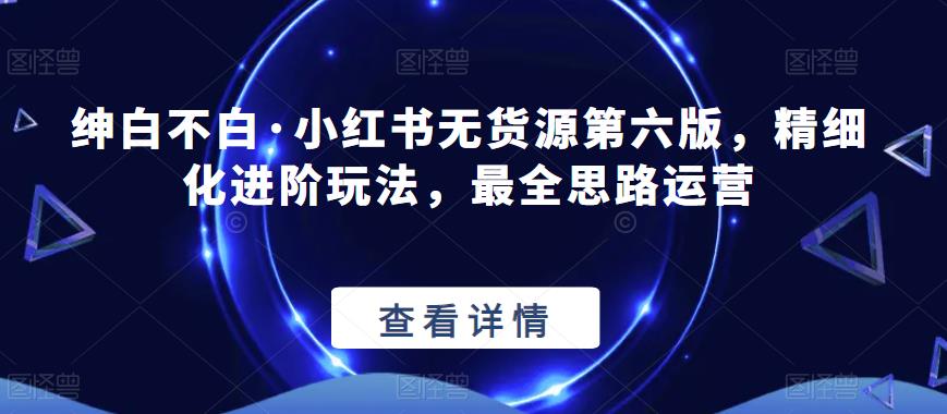 绅白不白·小红书无货源第六版，精细化进阶玩法，最全思路运营- 副业 - 兼职-冷颜学社