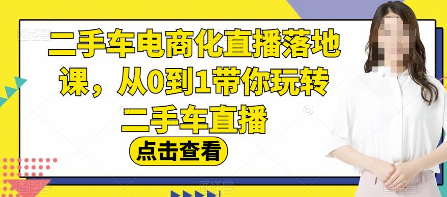 二手车电商化直播落地课，从0到1带你玩转二手车直播- 副业 - 兼职-冷颜学社
