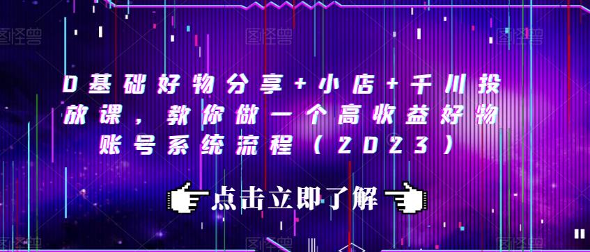 0基础好物分享+小店+千川投放课，教你做一个高收益好物账号系统流程（2023）- 副业 - 兼职-冷颜学社