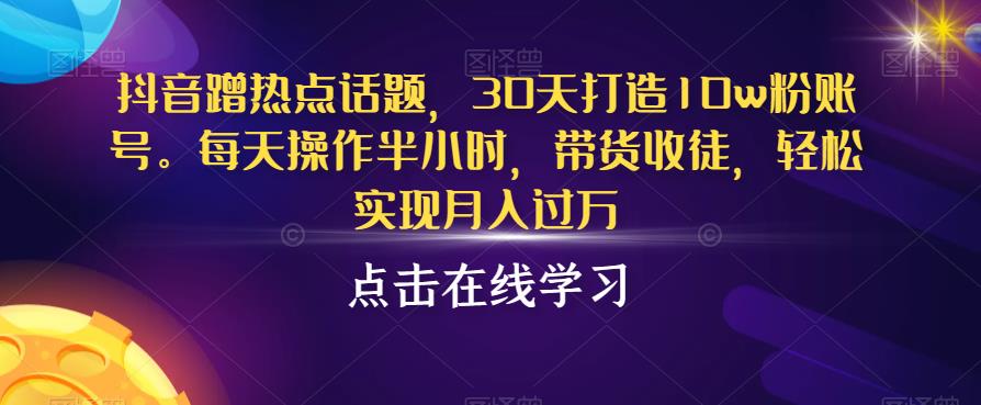 抖音蹭热点话题，30天打造10w粉账号，每天操作半小时，带货收徒，轻松实现月入过万【揭秘】- 副业 - 兼职-冷颜学社